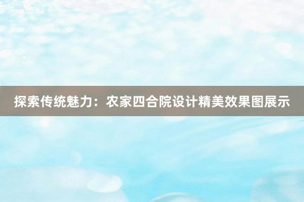 探索传统魅力：农家四合院设计精美效果图展示